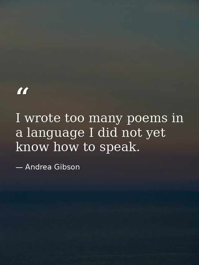 I wrote too many poems in a language I did not yet know how to speak. — Andrea Gibson