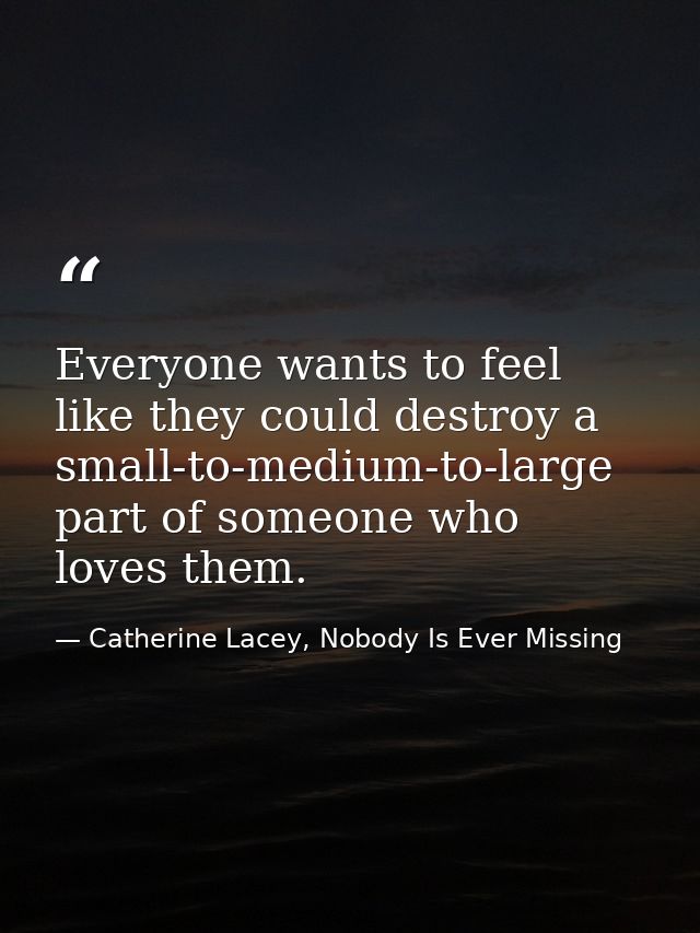 Everyone wants to feel like they could destroy a small-to-medium-to-large part of someone who loves them. — Catherine Lacey, Nobody Is Ever Missing