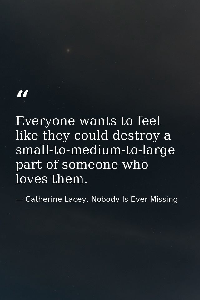 Everyone wants to feel like they could destroy a small-to-medium-to-large part of someone who loves them. — Catherine Lacey, Nobody Is Ever Missing