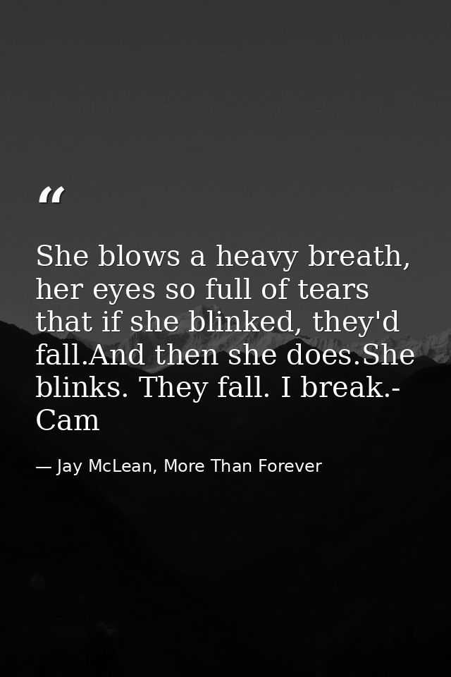 She blows a heavy breath, her eyes so full of tears that if she blinked, they'd fall.And then she does.She blinks. They  — Jay McLean, More Than Forever