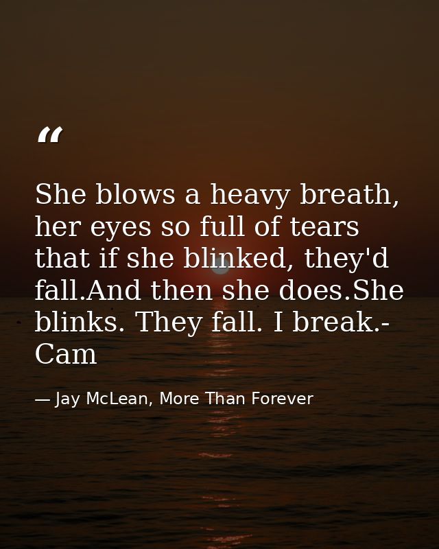She blows a heavy breath, her eyes so full of tears that if she blinked, they'd fall.And then she does.She blinks. They  — Jay McLean, More Than Forever