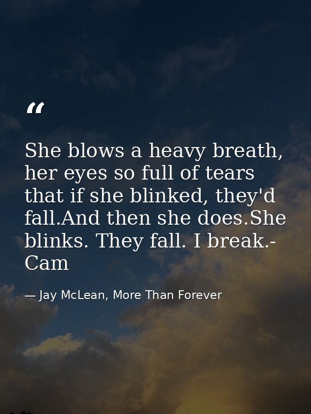 She blows a heavy breath, her eyes so full of tears that if she blinked, they'd fall.And then she does.She blinks. They  — Jay McLean, More Than Forever