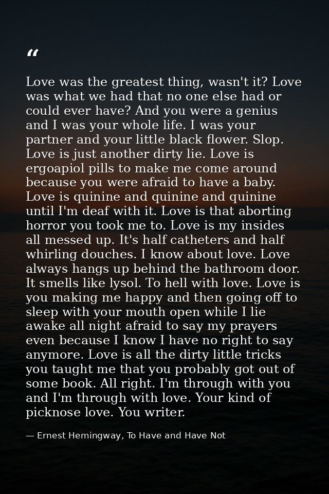 Love was the greatest thing, wasn't it? Love was what we had that no one else had or could ever have? And you were a gen — Ernest Hemingway, To Have and Have Not