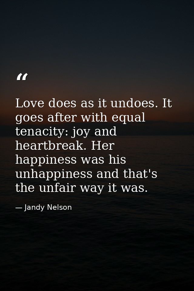 Love does as it undoes. It goes after with equal tenacity: joy and heartbreak. Her happiness was his unhappiness and tha — Jandy Nelson
