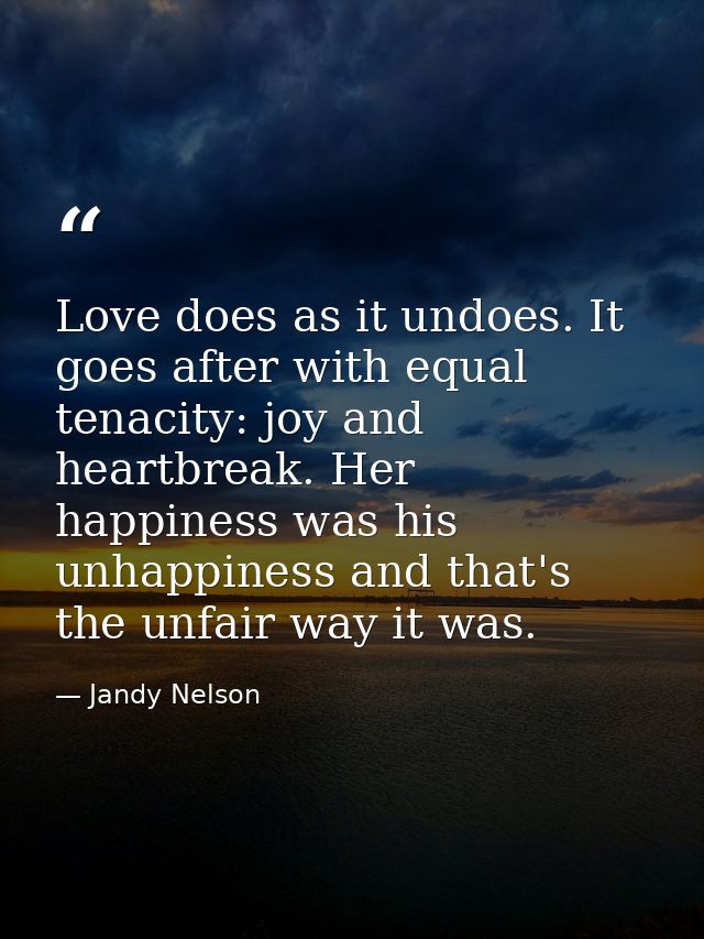 Love does as it undoes. It goes after with equal tenacity: joy and heartbreak. Her happiness was his unhappiness and tha — Jandy Nelson