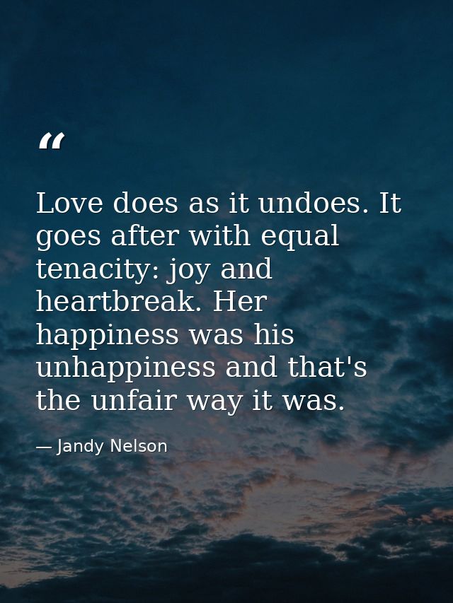 Love does as it undoes. It goes after with equal tenacity: joy and heartbreak. Her happiness was his unhappiness and tha — Jandy Nelson