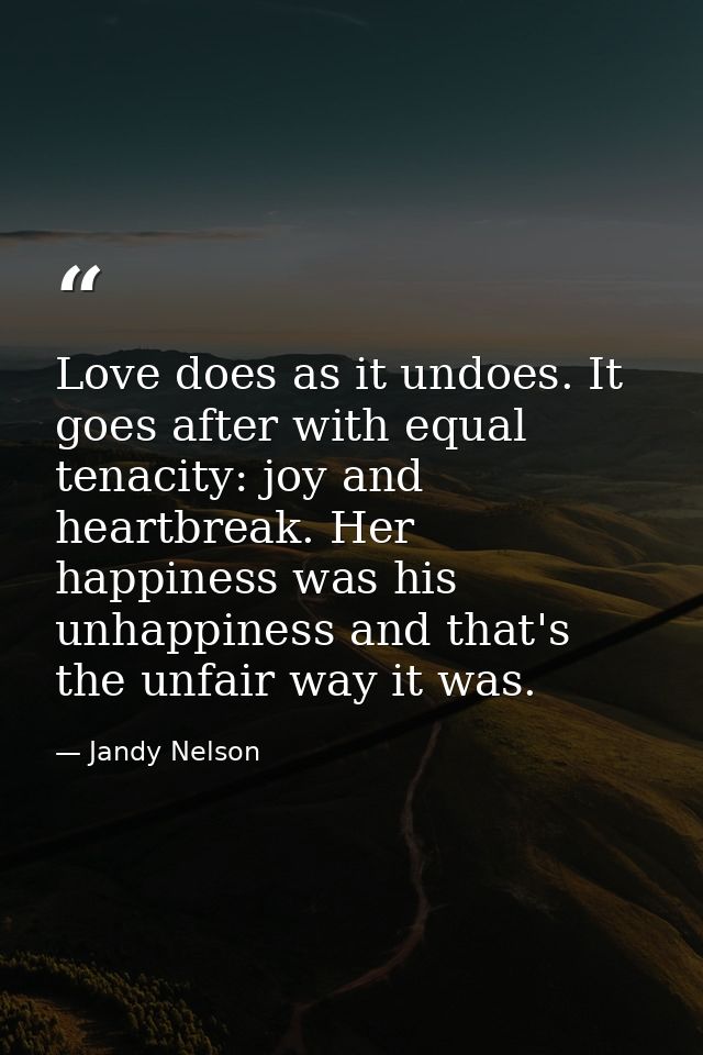 Love does as it undoes. It goes after with equal tenacity: joy and heartbreak. Her happiness was his unhappiness and tha — Jandy Nelson