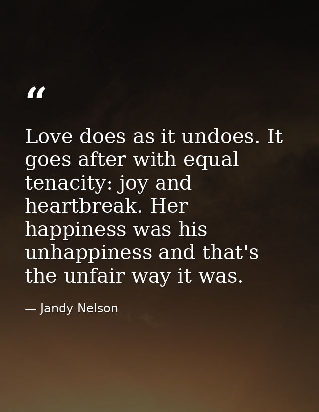 Love does as it undoes. It goes after with equal tenacity: joy and heartbreak. Her happiness was his unhappiness and tha — Jandy Nelson