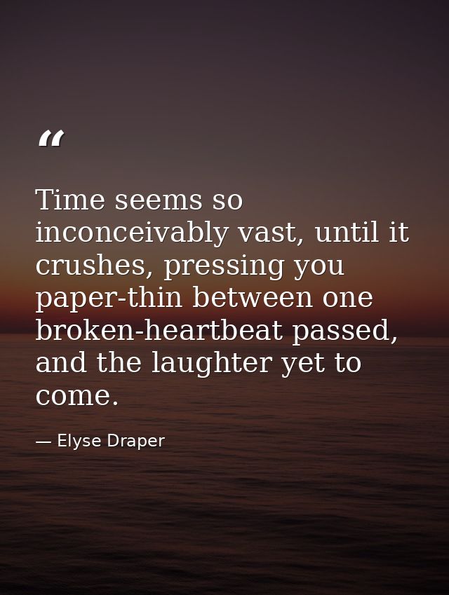 Time seems so inconceivably vast, until it crushes, pressing you paper-thin between one broken-heartbeat passed, and the — Elyse Draper