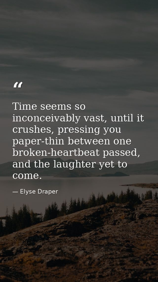 Time seems so inconceivably vast, until it crushes, pressing you paper-thin between one broken-heartbeat passed, and the — Elyse Draper