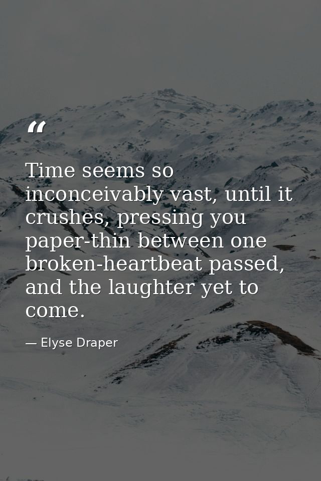 Time seems so inconceivably vast, until it crushes, pressing you paper-thin between one broken-heartbeat passed, and the — Elyse Draper