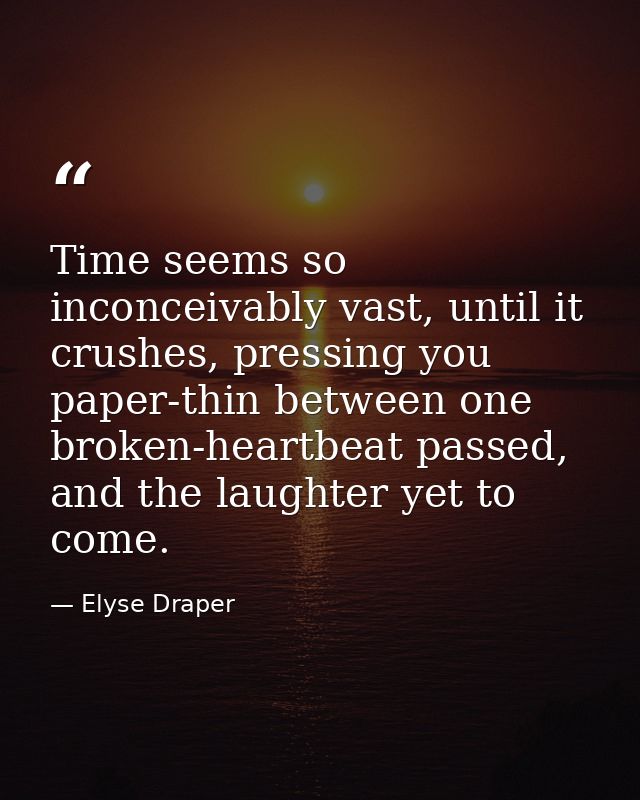 Time seems so inconceivably vast, until it crushes, pressing you paper-thin between one broken-heartbeat passed, and the — Elyse Draper