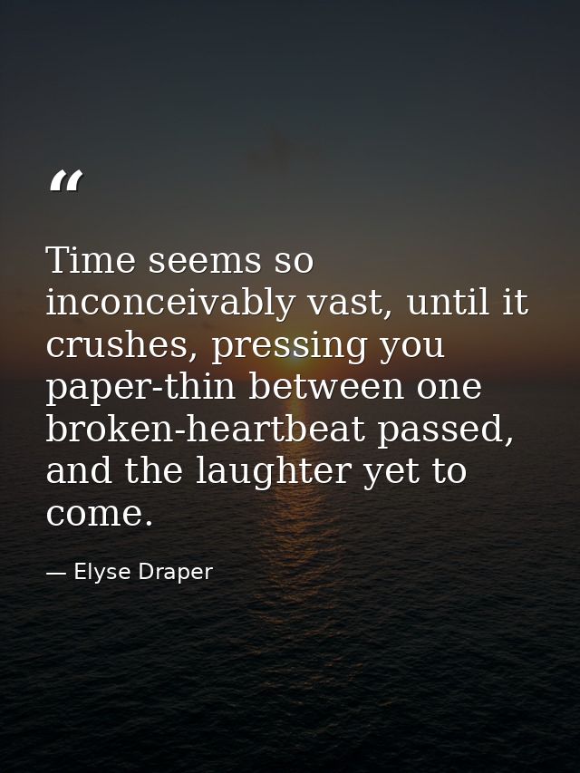 Time seems so inconceivably vast, until it crushes, pressing you paper-thin between one broken-heartbeat passed, and the — Elyse Draper