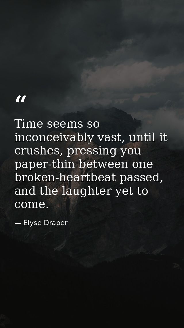 Time seems so inconceivably vast, until it crushes, pressing you paper-thin between one broken-heartbeat passed, and the — Elyse Draper