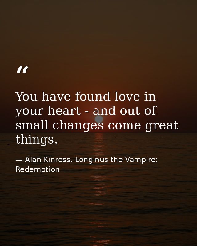 You have found love in your heart - and out of small changes come great things. — Alan Kinross, Longinus the Vampire: Redemption