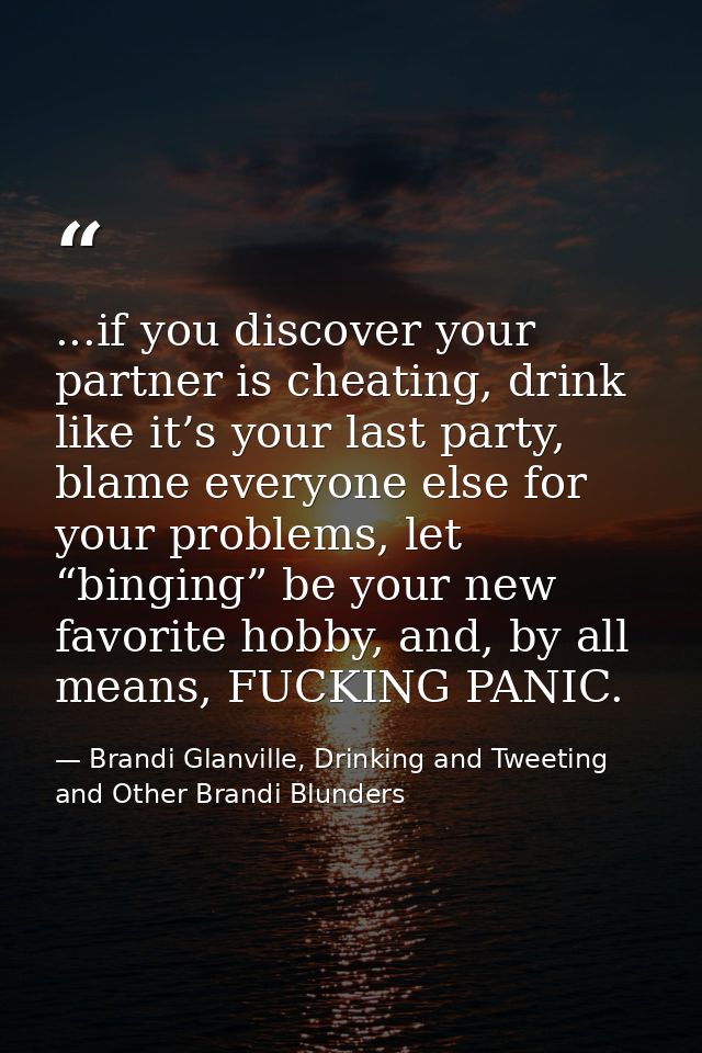 ...if you discover your partner is cheating, drink like it’s your last party, blame everyone else for your problems, let — Brandi Glanville, Drinking and Tweeting and Other Brandi Blunders