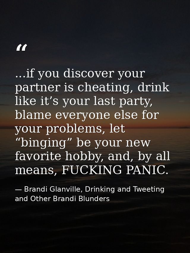 ...if you discover your partner is cheating, drink like it’s your last party, blame everyone else for your problems, let — Brandi Glanville, Drinking and Tweeting and Other Brandi Blunders