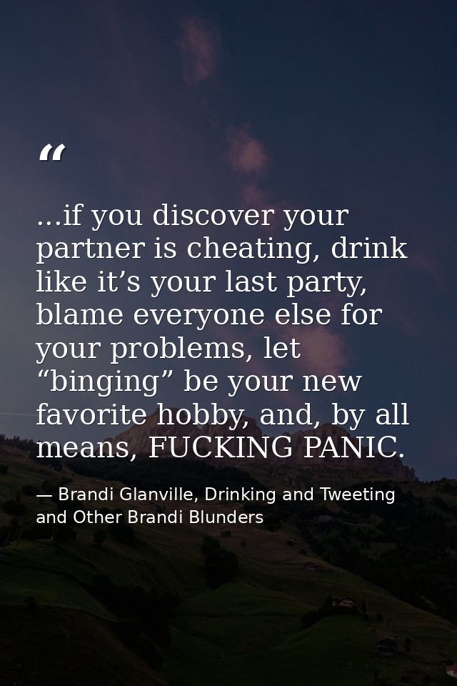 ...if you discover your partner is cheating, drink like it’s your last party, blame everyone else for your problems, let — Brandi Glanville, Drinking and Tweeting and Other Brandi Blunders