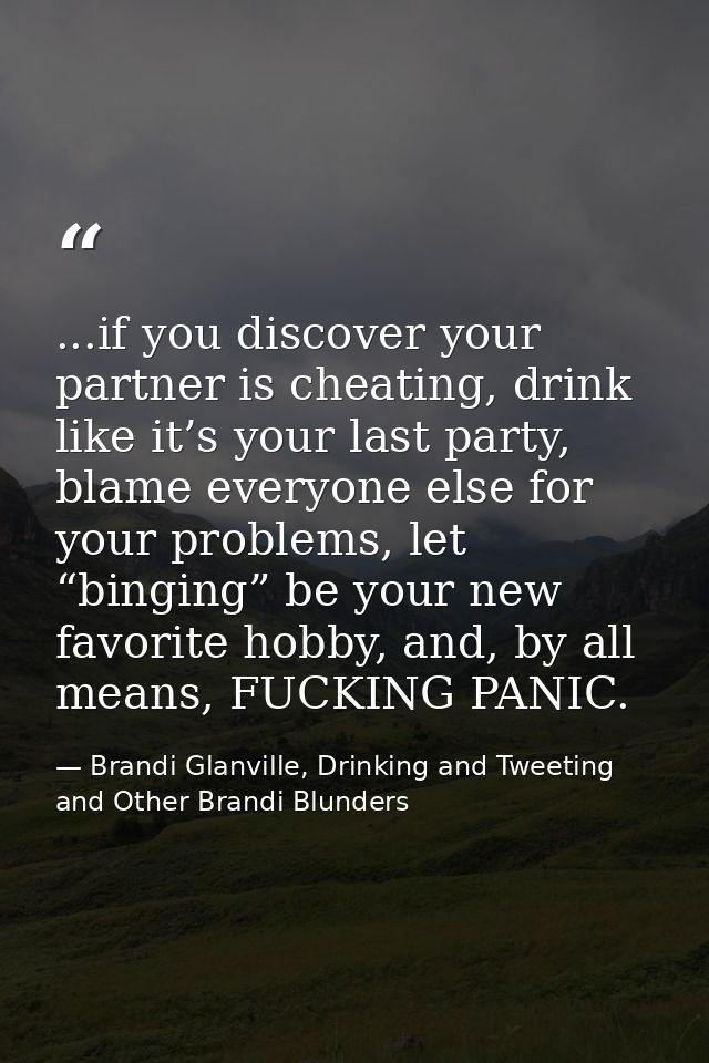 ...if you discover your partner is cheating, drink like it’s your last party, blame everyone else for your problems, let — Brandi Glanville, Drinking and Tweeting and Other Brandi Blunders
