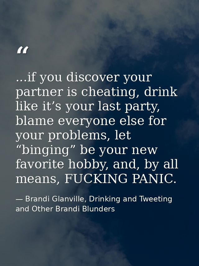 ...if you discover your partner is cheating, drink like it’s your last party, blame everyone else for your problems, let — Brandi Glanville, Drinking and Tweeting and Other Brandi Blunders