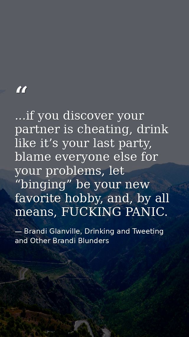 ...if you discover your partner is cheating, drink like it’s your last party, blame everyone else for your problems, let — Brandi Glanville, Drinking and Tweeting and Other Brandi Blunders