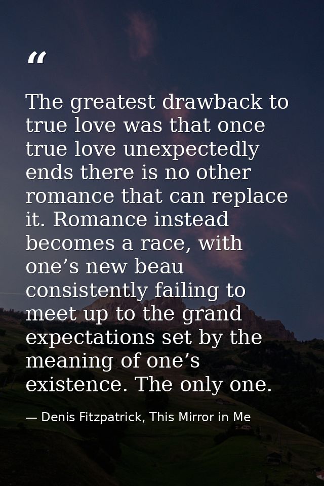 The greatest drawback to true love was that once true love unexpectedly ends there is no other romance that can replace  — Denis Fitzpatrick, This Mirror in Me