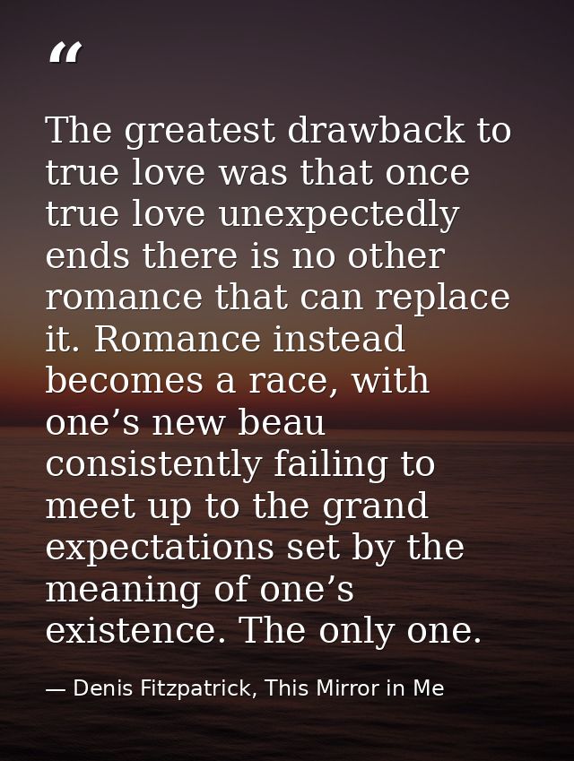 The greatest drawback to true love was that once true love unexpectedly ends there is no other romance that can replace  — Denis Fitzpatrick, This Mirror in Me