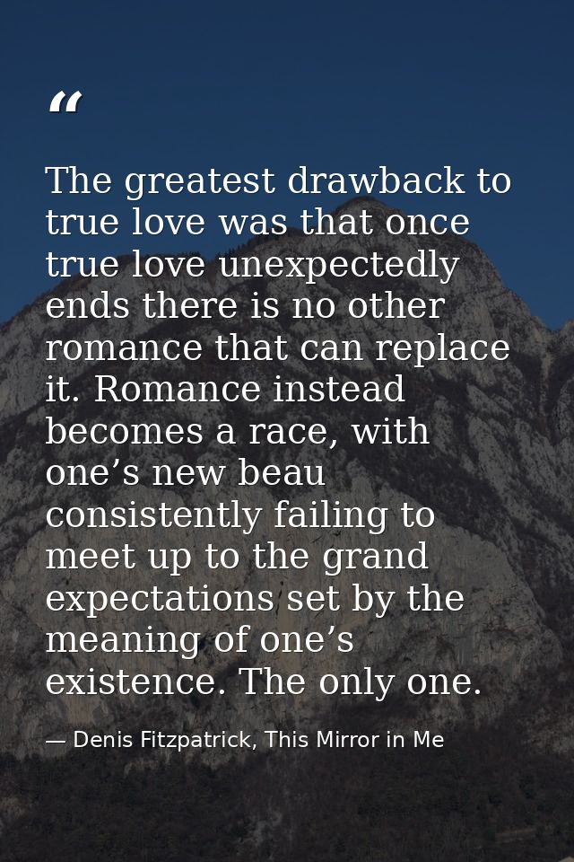 The greatest drawback to true love was that once true love unexpectedly ends there is no other romance that can replace  — Denis Fitzpatrick, This Mirror in Me