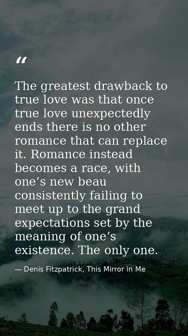 The greatest drawback to true love was that once true love unexpectedly ends there is no other romance that can replace  — Denis Fitzpatrick, This Mirror in Me