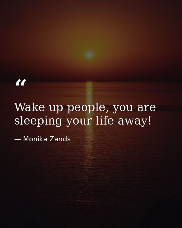 Wake up people, you are sleeping your life away! — Monika Zands