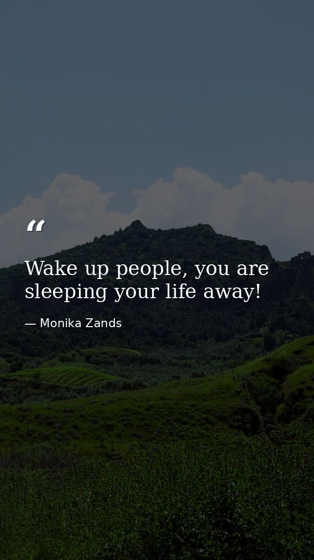 Wake up people, you are sleeping your life away! — Monika Zands