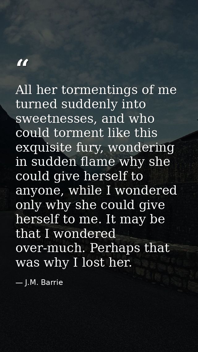 All her tormentings of me turned suddenly into sweetnesses, and who could torment like this exquisite fury, wondering in — J.M. Barrie