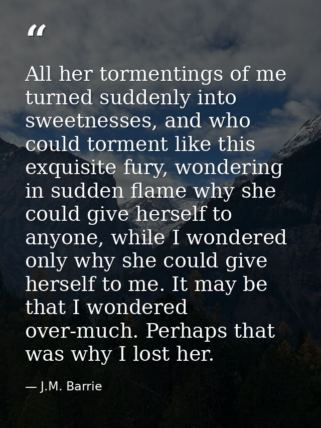 All her tormentings of me turned suddenly into sweetnesses, and who could torment like this exquisite fury, wondering in — J.M. Barrie