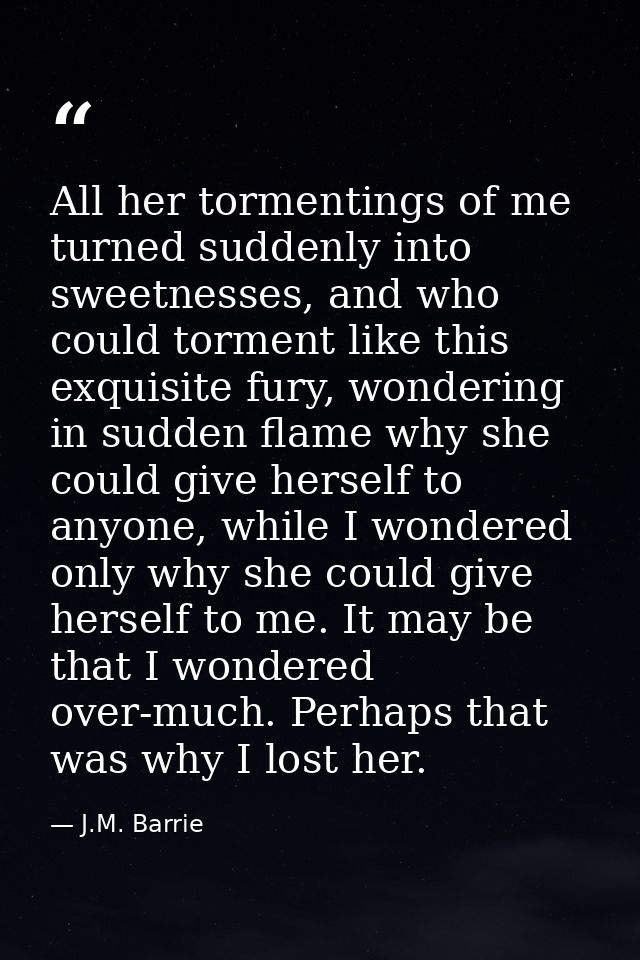 All her tormentings of me turned suddenly into sweetnesses, and who could torment like this exquisite fury, wondering in — J.M. Barrie