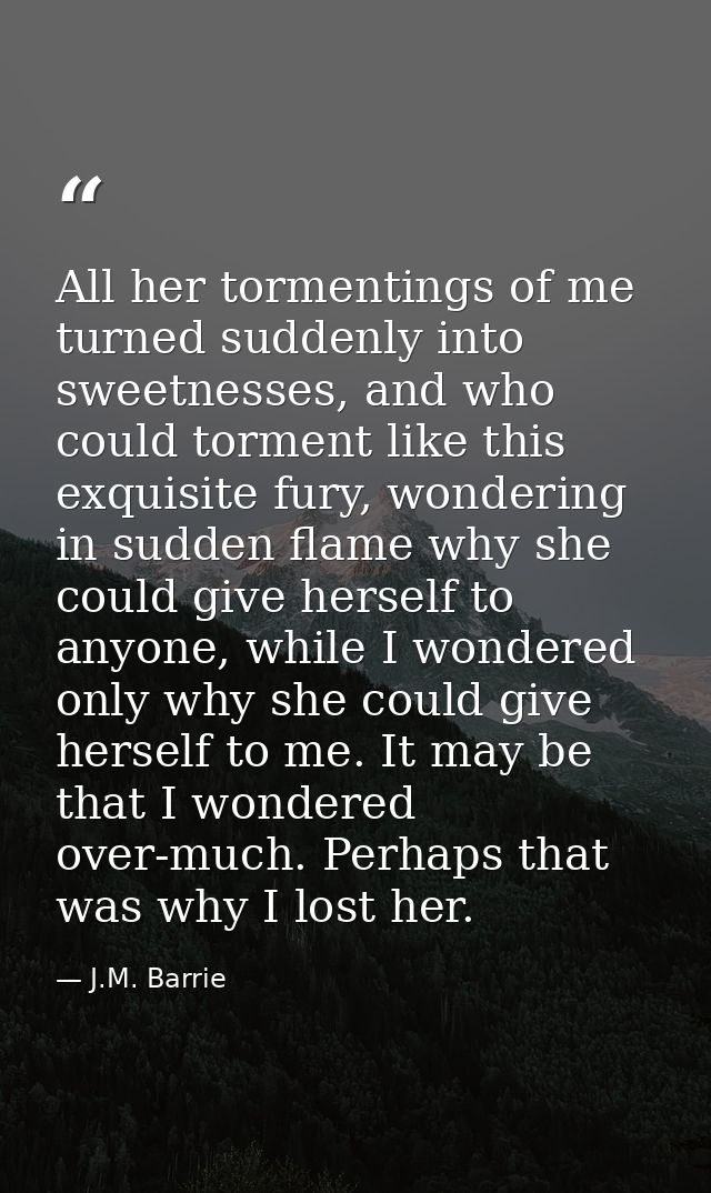 All her tormentings of me turned suddenly into sweetnesses, and who could torment like this exquisite fury, wondering in — J.M. Barrie