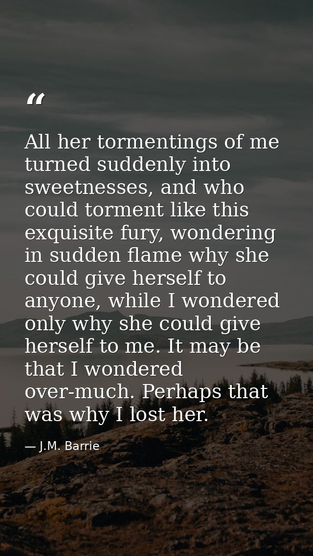 All her tormentings of me turned suddenly into sweetnesses, and who could torment like this exquisite fury, wondering in — J.M. Barrie