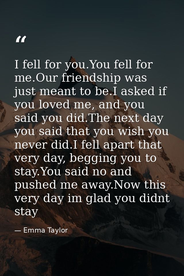 I fell for you.You fell for me.Our friendship was just meant to be.I asked if you loved me, and you said you did.The nex — Emma Taylor