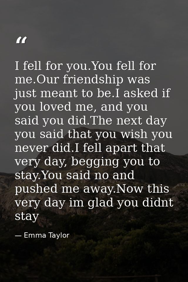 I fell for you.You fell for me.Our friendship was just meant to be.I asked if you loved me, and you said you did.The nex — Emma Taylor
