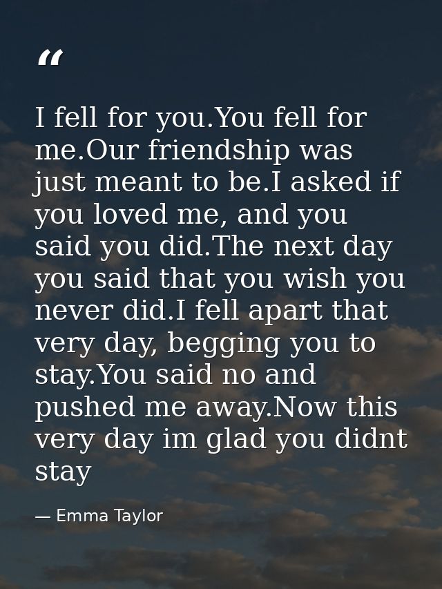 I fell for you.You fell for me.Our friendship was just meant to be.I asked if you loved me, and you said you did.The nex — Emma Taylor