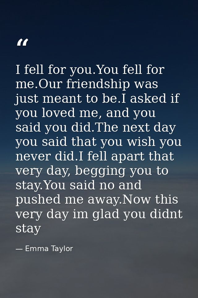 I fell for you.You fell for me.Our friendship was just meant to be.I asked if you loved me, and you said you did.The nex — Emma Taylor