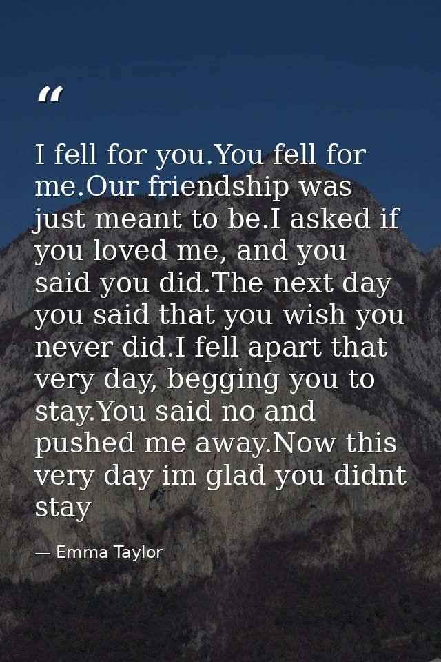 I fell for you.You fell for me.Our friendship was just meant to be.I asked if you loved me, and you said you did.The nex — Emma Taylor