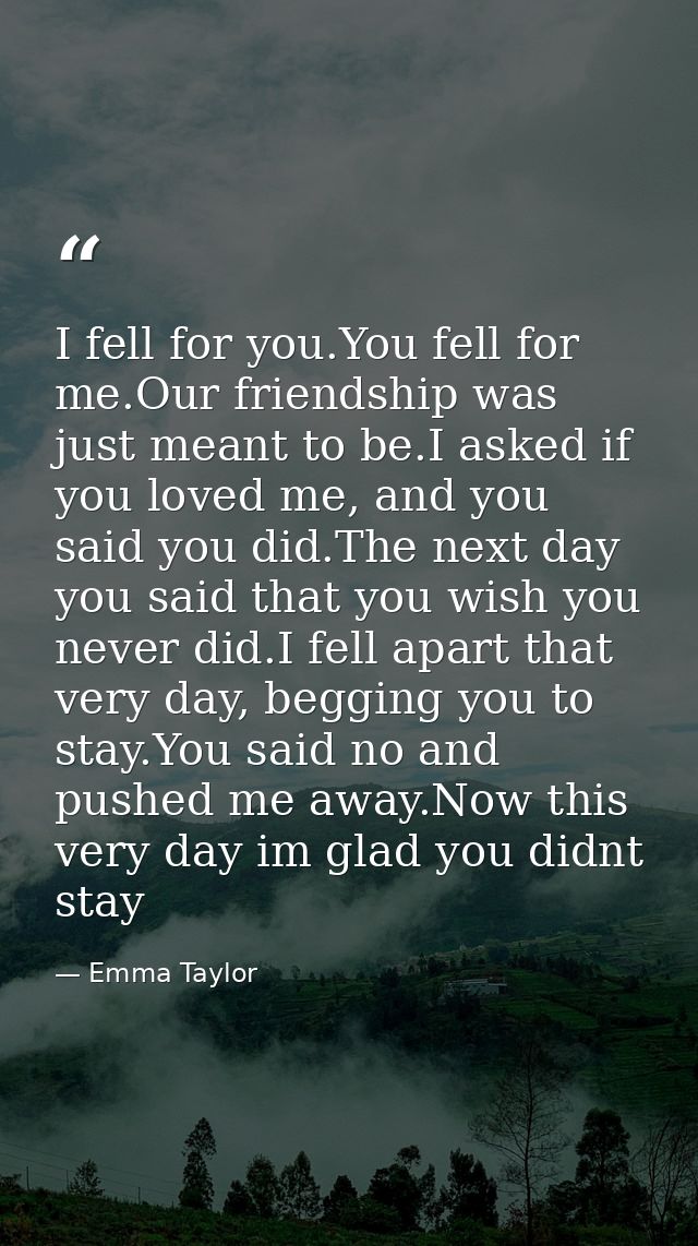 I fell for you.You fell for me.Our friendship was just meant to be.I asked if you loved me, and you said you did.The nex — Emma Taylor
