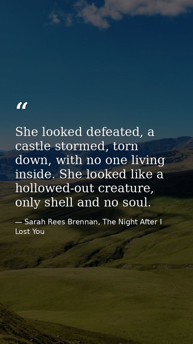 She looked defeated, a castle stormed, torn down, with no one living inside. She looked like a hollowed-out creature, on — Sarah Rees Brennan, The Night After I Lost You