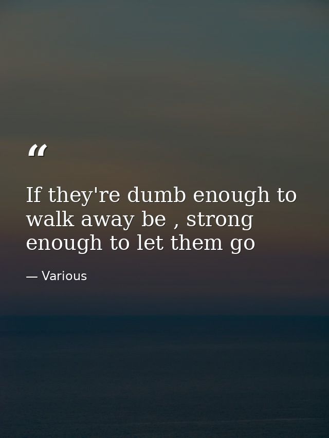 If they're dumb enough to walk away be , strong enough to let them go — Various