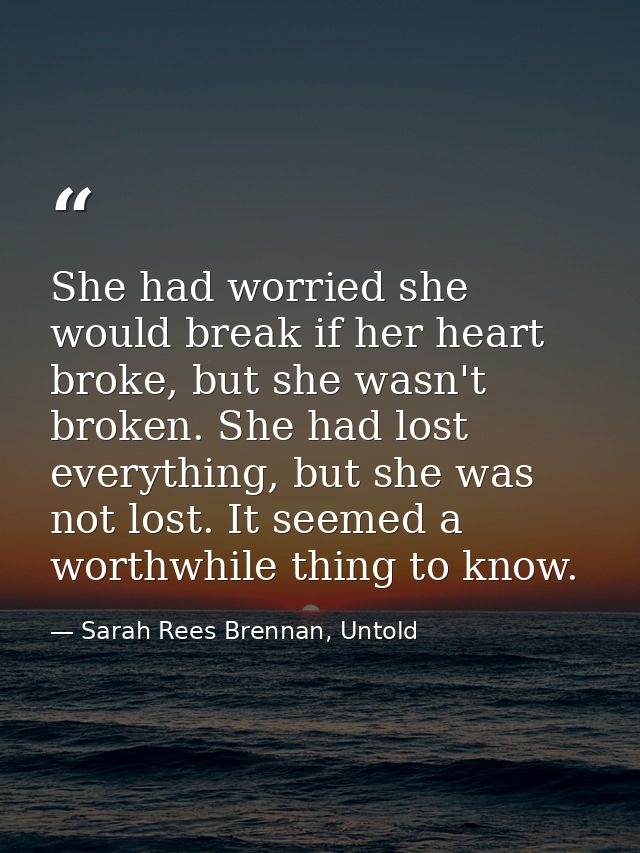 She had worried she would break if her heart broke, but she wasn't broken. She had lost everything, but she was not lost — Sarah Rees Brennan, Untold