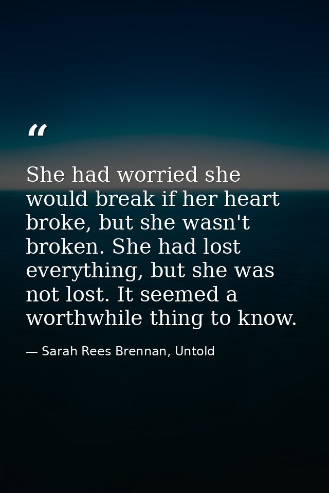 She had worried she would break if her heart broke, but she wasn't broken. She had lost everything, but she was not lost — Sarah Rees Brennan, Untold