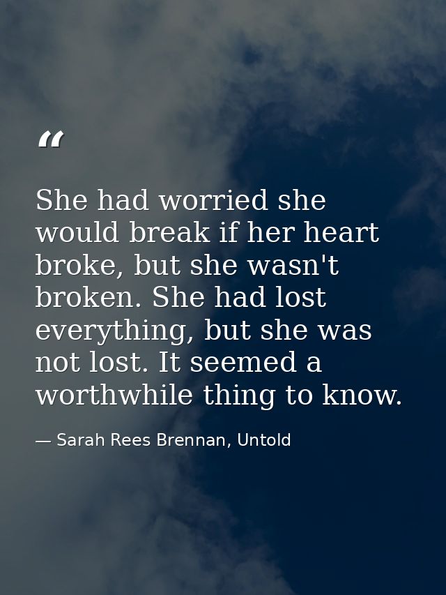 She had worried she would break if her heart broke, but she wasn't broken. She had lost everything, but she was not lost — Sarah Rees Brennan, Untold