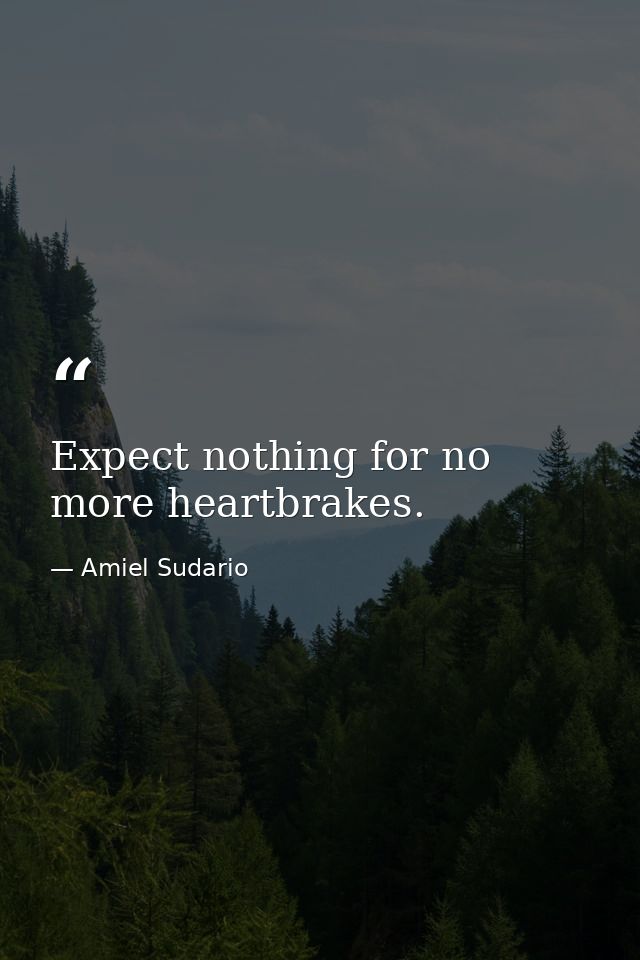 Expect nothing for no more heartbrakes. — Amiel Sudario
