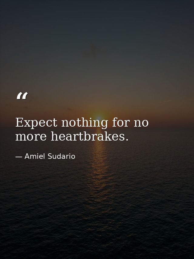 Expect nothing for no more heartbrakes. — Amiel Sudario