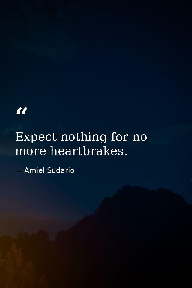 Expect nothing for no more heartbrakes. — Amiel Sudario